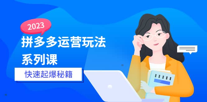 2023拼多多运营-玩法系列课—-快速起爆秘籍【更新-25节课】-南风轻创