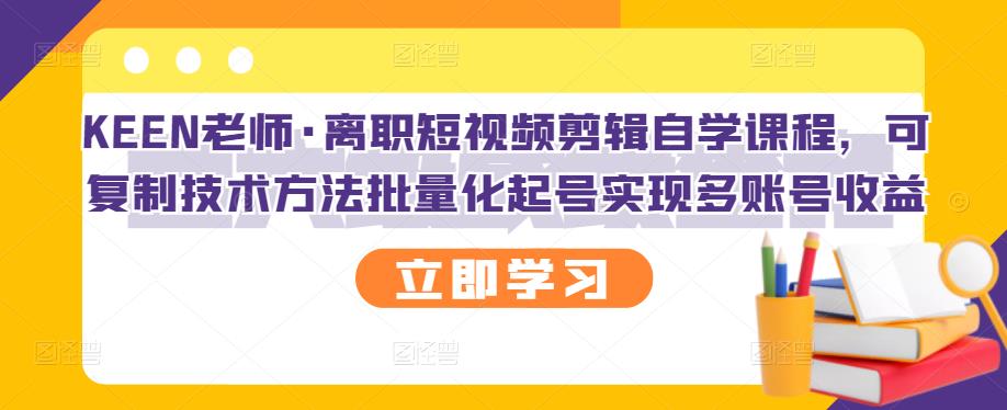 KEEN老师·离职短视频剪辑自学课程，可复制技术方法批量化起号实现多账号收益-南风轻创