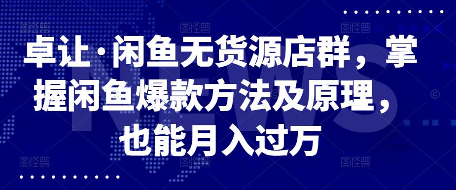 卓让·闲鱼无货源店群，掌握闲鱼爆款方法及原理，也能月入过万-南风轻创