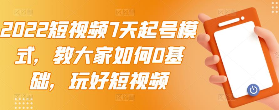 2022短视频7天起号模式，教大家如何0基础，玩好短视频-南风轻创