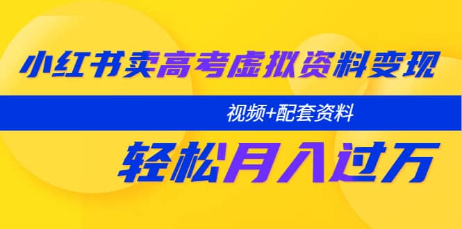 小红书卖高考虚拟资料变现分享课：轻松月入过万（视频+配套资料）-南风轻创