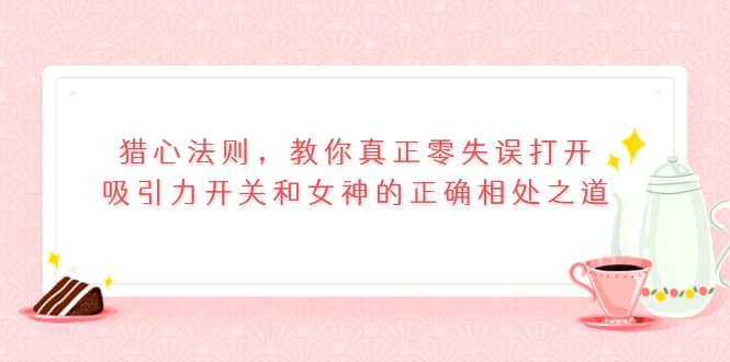 猎心法则，教你真正零失误打开吸引力开关和女神的正确相处之道-南风轻创