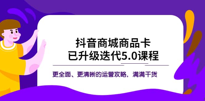 抖音商城商品卡·已升级迭代5.0课程：更全面、更清晰的运营攻略，满满干货-南风轻创