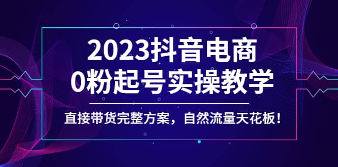 2023抖音电商0粉起号实操教学，直接带货完整方案，自然流量天花板-南风轻创