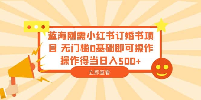 蓝海刚需小红书订婚书项目 无门槛0基础即可操作 操作得当日入500+-南风轻创