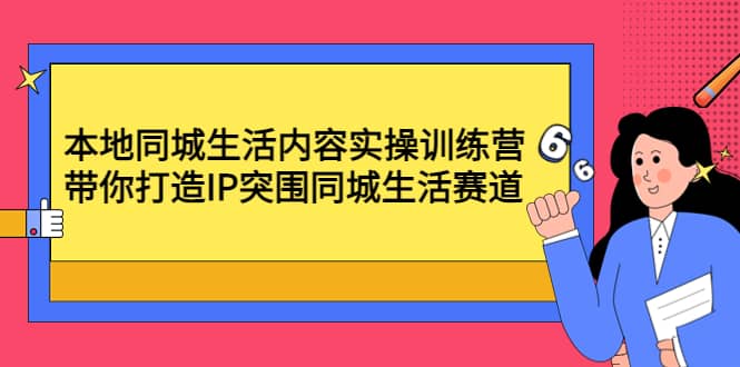 本地同城生活内容实操训练营：带你打造IP突围同城生活赛道-南风轻创