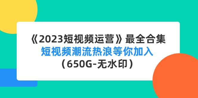 《2023短视频运营》最全合集：短视频潮流热浪等你加入（650G-无水印）-南风轻创
