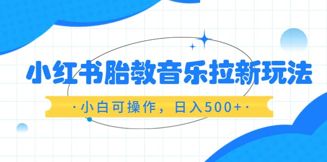 小红书胎教音乐拉新玩法，小白可操作，日入500+（资料已打包）-南风轻创