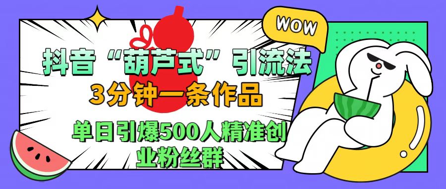 抖音“葫芦式”引流法，三分钟一条作品，单日引爆抖音500人精准创业粉丝群-南风轻创