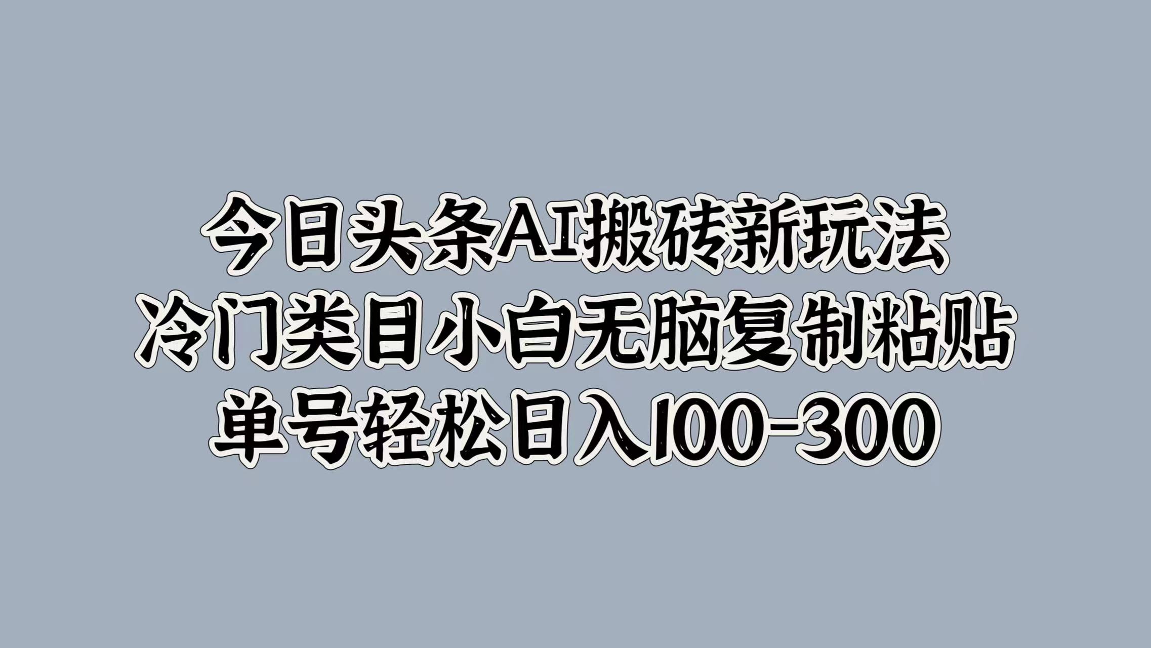 今日头条AI搬砖新玩法，冷门类目小白无脑复制粘贴，单号轻松日入100-300-南风轻创