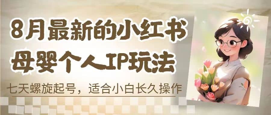 8月最新的小红书母婴个人IP玩法，七天螺旋起号 小白长久操作(附带全部教程)-南风轻创