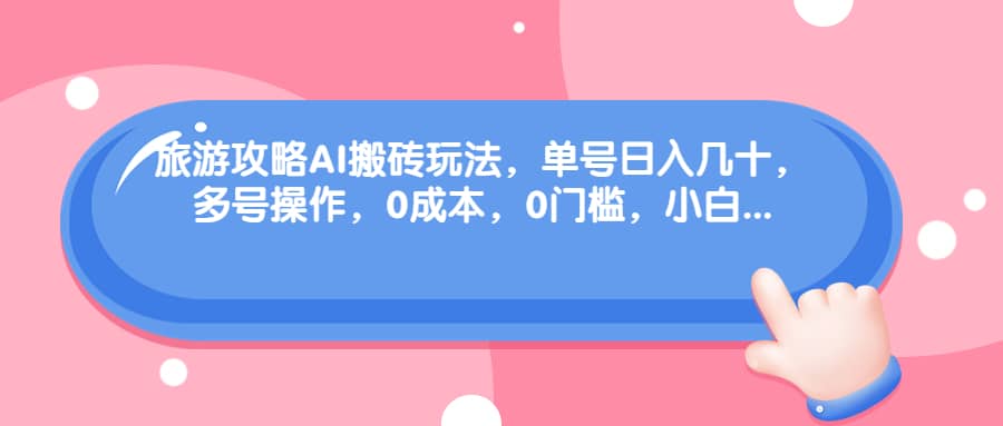 旅游攻略AI搬砖玩法，单号日入几十，可多号操作，0成本，0门槛，小白必学！-南风轻创