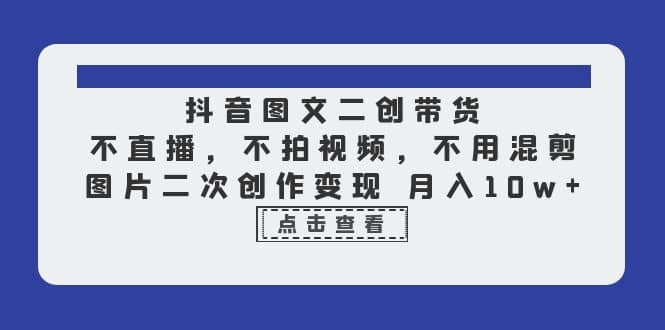 抖音图文二创带货，不直播，不拍视频，不用混剪，图片二次创作变现 月入10w-南风轻创