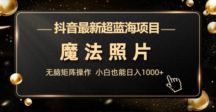 抖音最新超蓝海项目，魔法照片，无脑矩阵操作，小白也能日入1000+-南风轻创