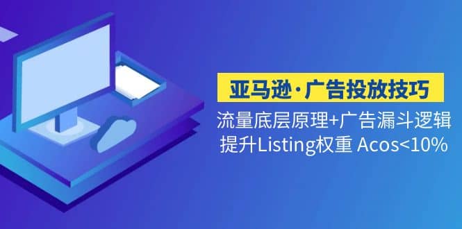亚马逊·广告投放技巧流量底层+广告漏斗逻辑+提升Listing权重 Acos-南风轻创