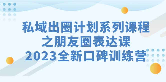 私域-出圈计划系列课程之朋友圈-表达课，2023全新口碑训练营-南风轻创