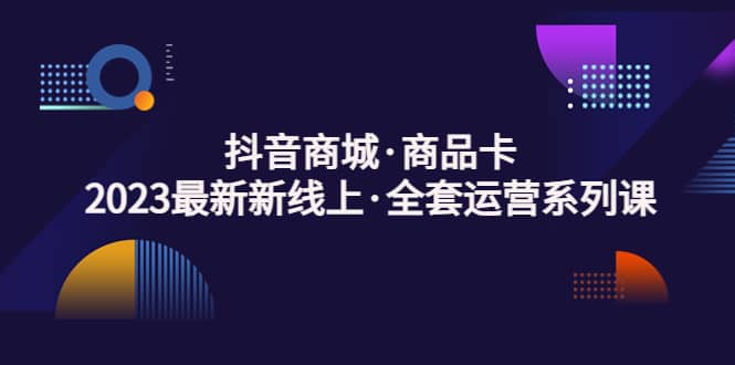 抖音商城·商品卡，2023最新新线上·全套运营系列课-南风轻创
