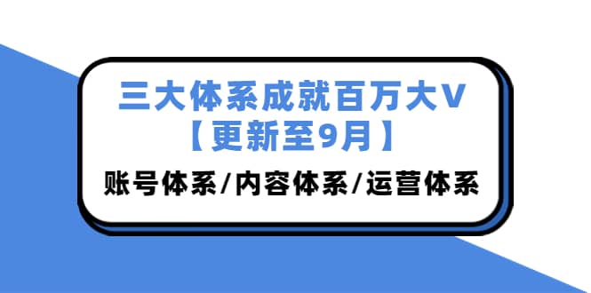 三大体系成就百万大V【更新至9月】，账号体系/内容体系/运营体系 (26节课)-南风轻创