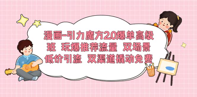 漫画-引力魔方2.0爆单高级班 玩爆推荐流量 双场景低价引流 双渠道撬动免费-南风轻创