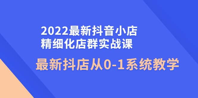2022最新抖音小店精细化店群实战课，最新抖店从0-1系统教学-南风轻创