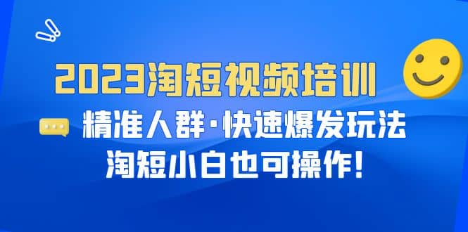 2023淘短视频培训：精准人群·快速爆发玩法，淘短小白也可操作-南风轻创