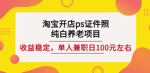 淘宝开店ps证件照，纯白养老项目，单人兼职稳定日100元(教程+软件+素材)-南风轻创