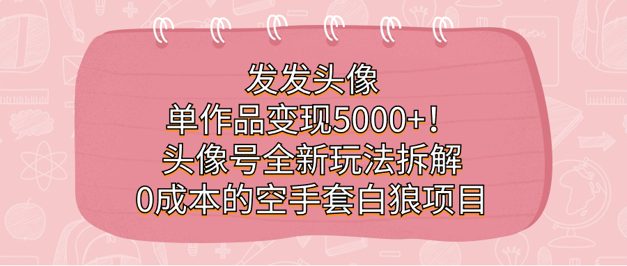 发发头像，单作品变现5000+！头像号全新玩法拆解，0成本的空手套白狼项目-南风轻创