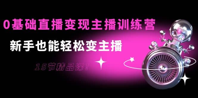 0基础直播变现主播训练营：新手也能轻松变主播，15节精品课-南风轻创