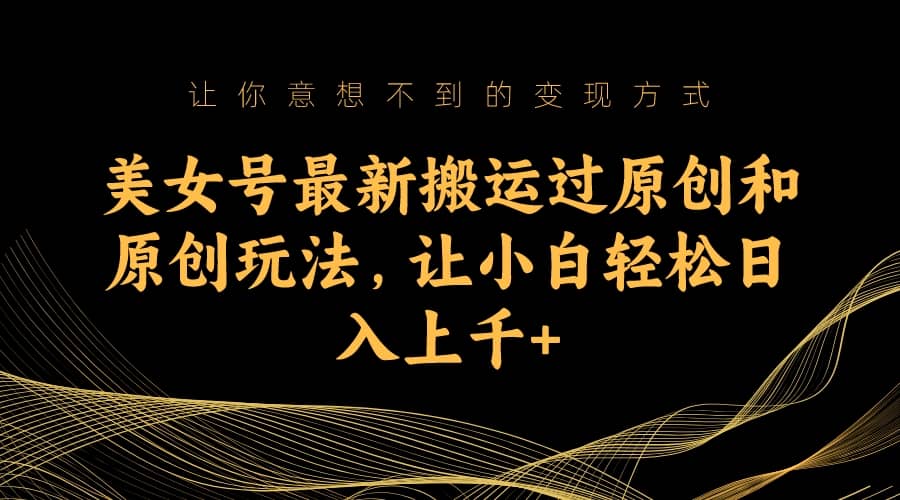 美女号最新搬运过原创和原创玩法，让小白轻松日入上千+-南风轻创