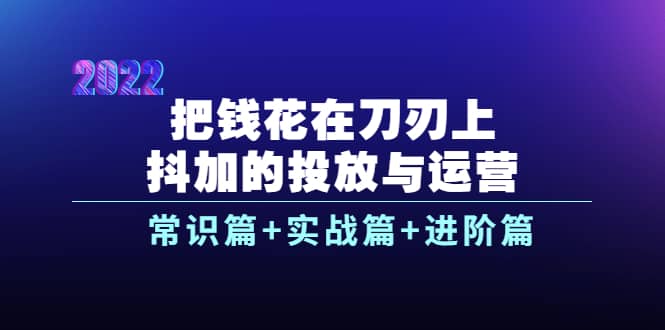 把钱花在刀刃上，抖加的投放与运营：常识篇+实战篇+进阶篇（28节课）-南风轻创