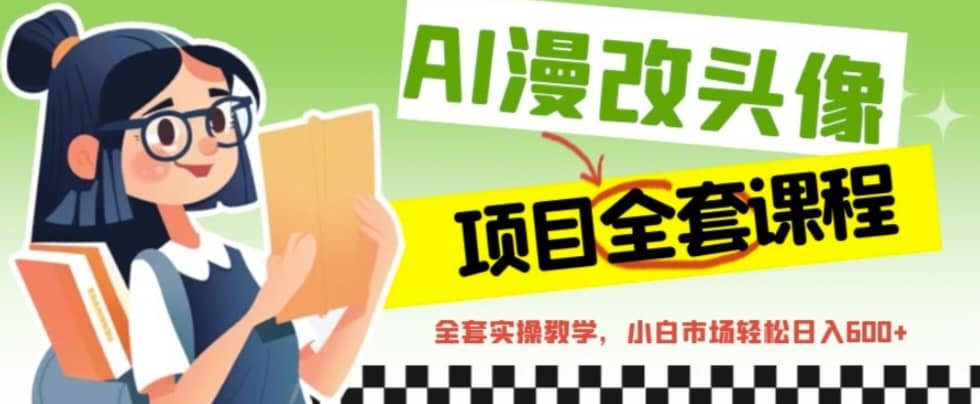 AI漫改头像全套课程，实操变现，小白轻轻松松日入600+-南风轻创