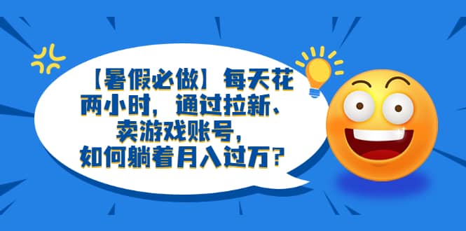 【暑假必做】每天花两小时，通过拉新、卖游戏账号，如何躺着月入过万？-南风轻创