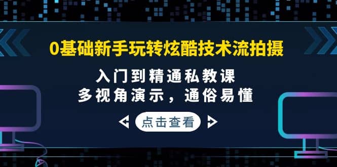 0基础新手玩转炫酷技术流拍摄：入门到精通私教课，多视角演示，通俗易懂-南风轻创