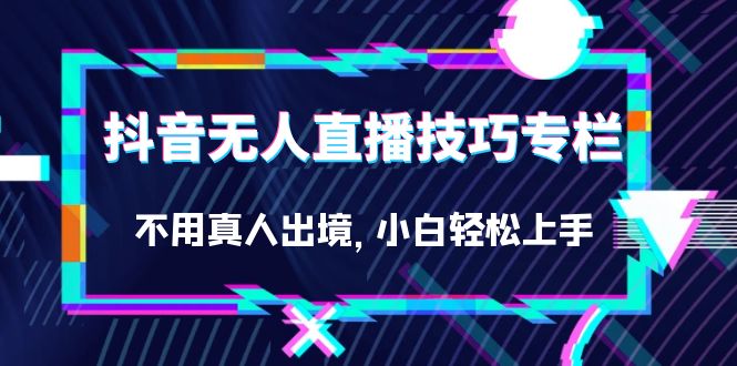 抖音无人直播技巧专栏，不用真人出境，小白轻松上手（27节）-南风轻创