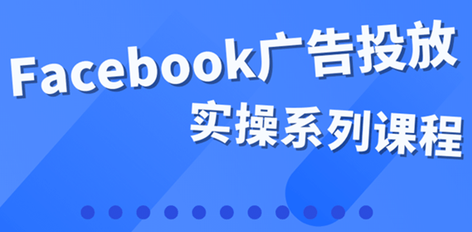 百万级广告操盘手带你玩Facebook全系列投放：运营和广告优化技能实操-南风轻创