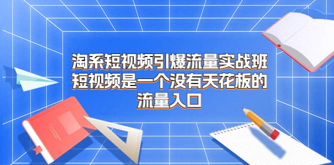 淘系短视频引爆流量实战班，短视频是一个没有天花板的流量入口-南风轻创