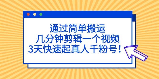 通过简单搬运，几分钟剪辑一个视频，3天快速起真人千粉号-南风轻创