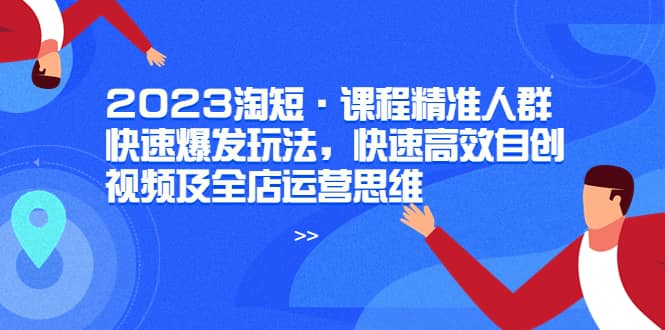 2023淘短·课程精准人群快速爆发玩法，快速高效自创视频及全店运营思维-南风轻创