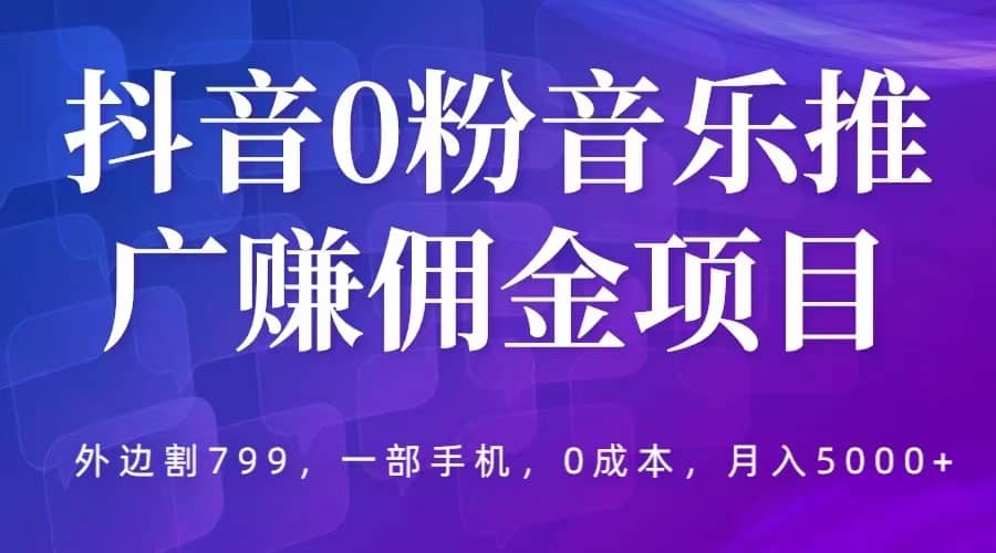 抖音0粉音乐推广赚佣金项目，外边割799，一部手机0成本就可操作，月入5000+-南风轻创