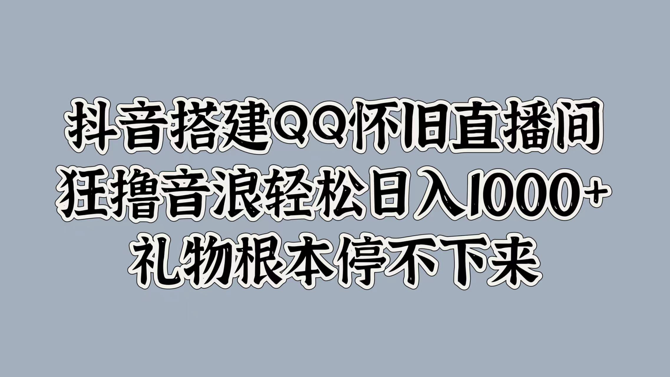抖音搭建QQ怀旧直播间，狂撸音浪轻松日入1000+礼物根本停不下来-南风轻创