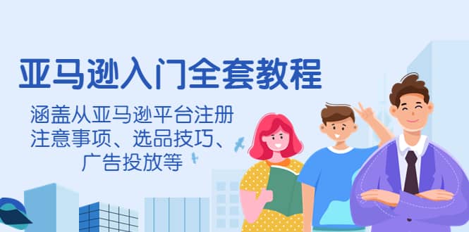 亚马逊入门全套教程，涵盖从亚马逊平台注册注意事项、选品技巧、广告投放等-南风轻创