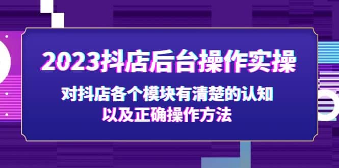 2023抖店后台操作实操，对抖店各个模块有清楚的认知以及正确操作方法-南风轻创