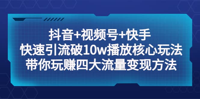 抖音+视频号+快手 快速引流破10w播放核心玩法：带你玩赚四大流量变现方法-南风轻创