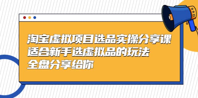 淘宝虚拟项目选品实操分享课，适合新手选虚拟品的玩法 全盘分享给你-南风轻创