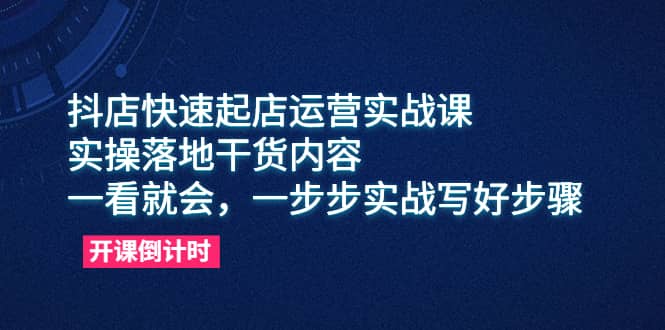 抖店快速起店运营实战课，实操落地干货内容，一看就会，一步步实战写好步骤-南风轻创