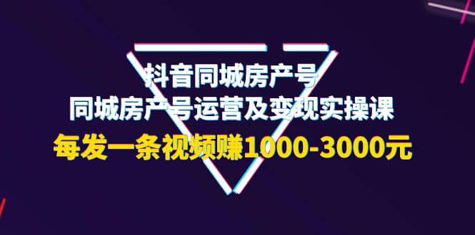 抖音同城房产号，同城房产号运营及变现实操课，每发一条视频赚1000-3000元-南风轻创