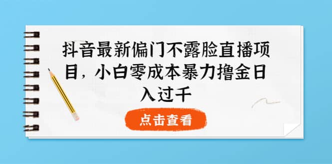 抖音最新偏门不露脸直播项目，小白零成本暴力撸金日入1000+-南风轻创