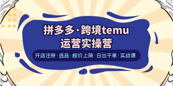 拼多多·跨境temu运营实操营：开店注册·选品·核价上架·日出千单·实战课-南风轻创