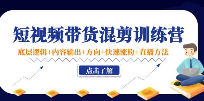 短视频带货混剪训练营：底层逻辑+内容输出+方向+快速涨粉+直播方法！-南风轻创