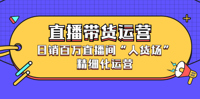 直播带货运营，销百万直播间“人货场”精细化运营-南风轻创